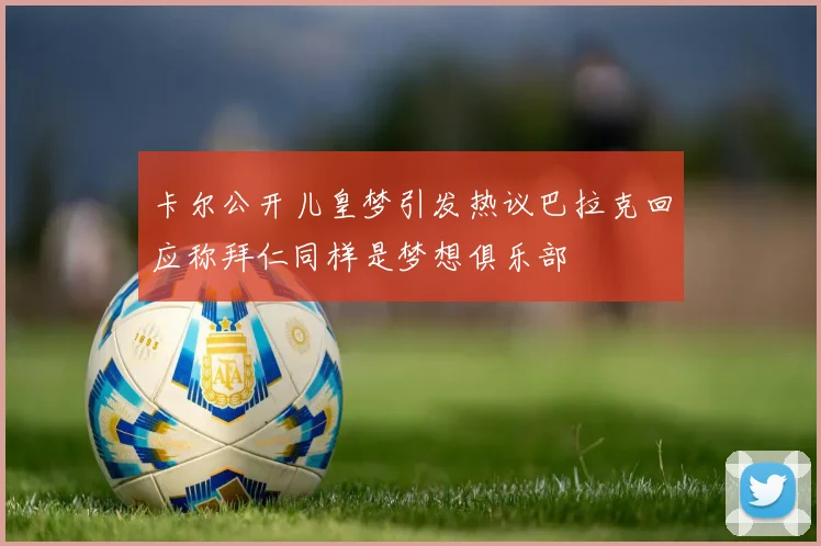 卡尔公开儿皇梦引发热议巴拉克回应称拜仁同样是梦想俱乐部