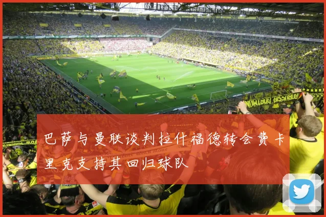巴萨与曼联谈判拉什福德转会费卡里克支持其回归球队