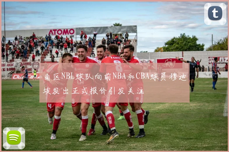 南区NBL球队向前NBA和CBA球员穆迪埃发出正式报价引发关注