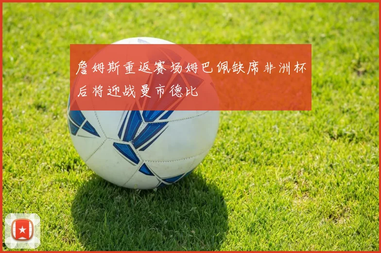 詹姆斯重返赛场姆巴佩缺席非洲杯后将迎战曼市德比