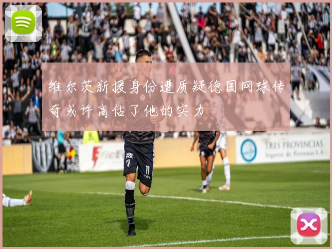 维尔茨新援身份遭质疑德国网球传奇或许高估了他的实力
