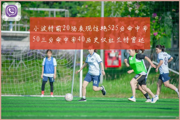 小波特前20场表现惊艳525分命中率50三分命中率40历史仅杜兰特曾达成