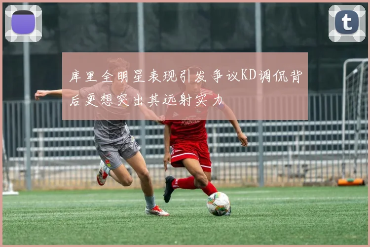 库里全明星表现引发争议KD调侃背后更想突出其远射实力