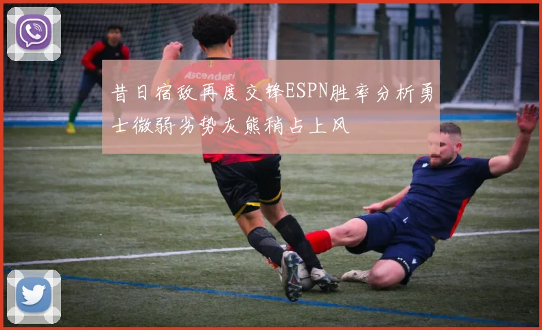 昔日宿敌再度交锋ESPN胜率分析勇士微弱劣势灰熊稍占上风