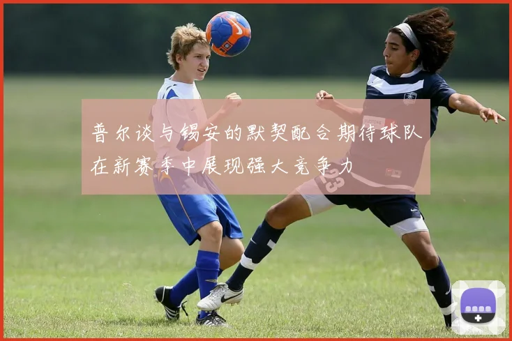 普尔谈与锡安的默契配合期待球队在新赛季中展现强大竞争力