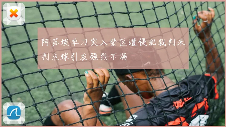 阿苏埃单刀突入禁区遭侵犯裁判未判点球引发强烈不满