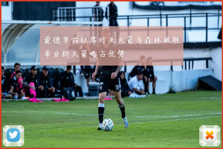 爱德华兹缺席对决火箭与森林狼胜率分析火箭略占优势