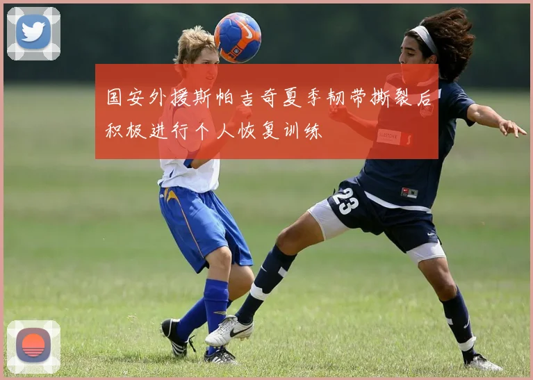 国安外援斯帕吉奇夏季韧带撕裂后积极进行个人恢复训练