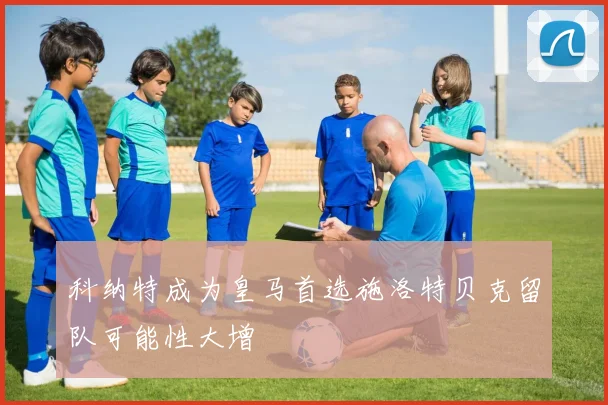科纳特成为皇马首选施洛特贝克留队可能性大增
