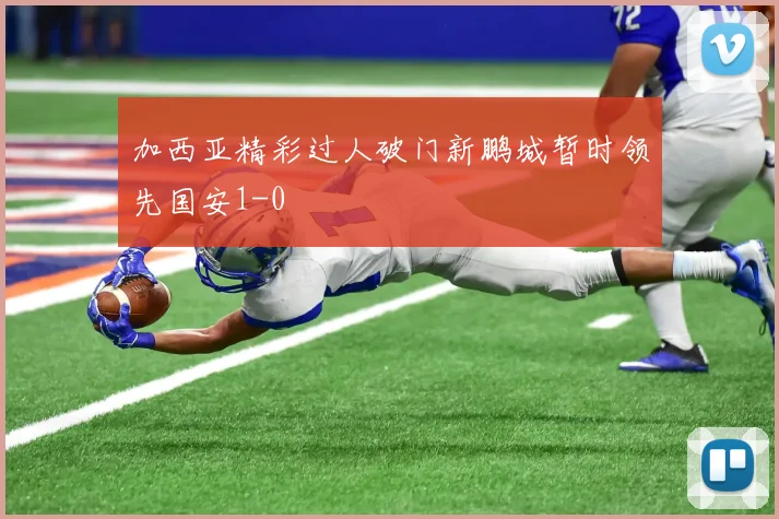 加西亚精彩过人破门新鹏城暂时领先国安1-0