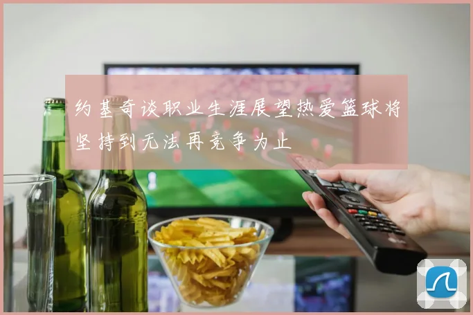 约基奇谈职业生涯展望热爱篮球将坚持到无法再竞争为止