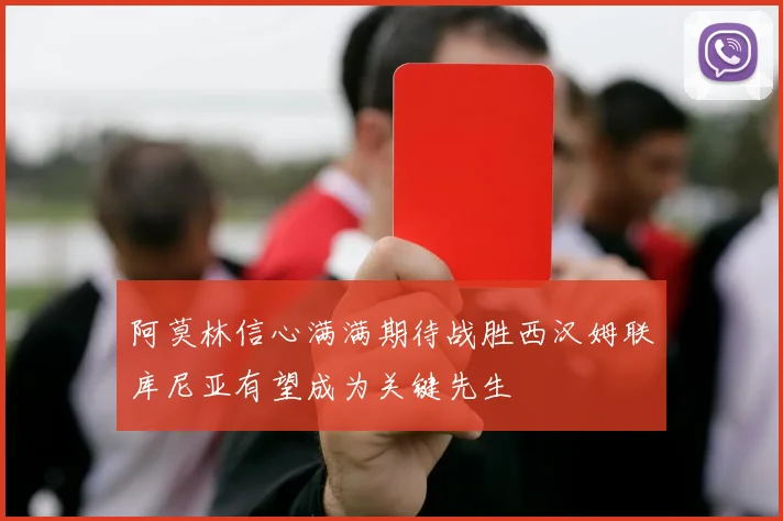 阿莫林信心满满期待战胜西汉姆联库尼亚有望成为关键先生