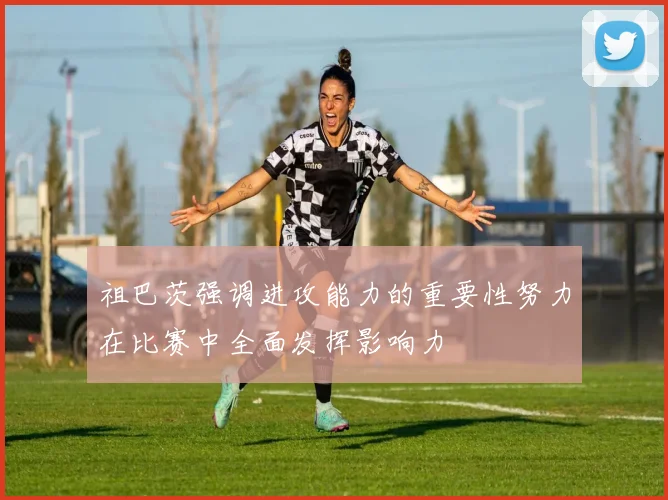 祖巴茨强调进攻能力的重要性努力在比赛中全面发挥影响力