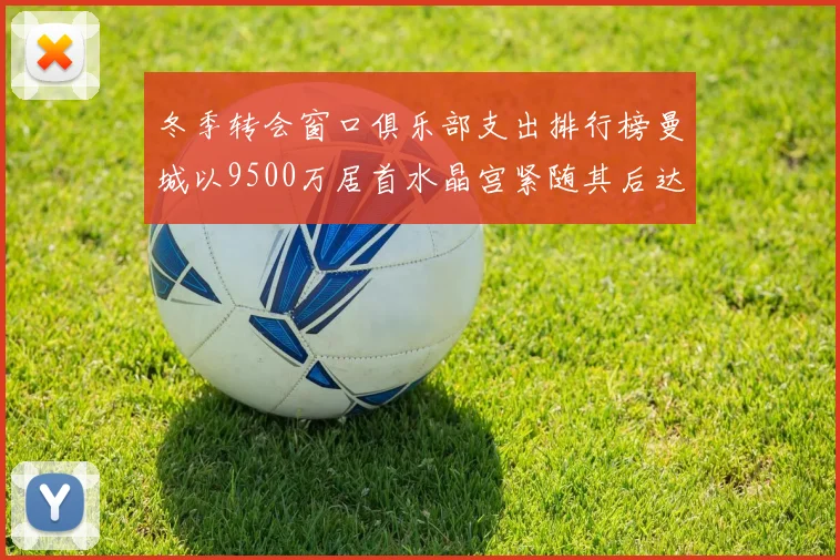 冬季转会窗口俱乐部支出排行榜曼城以9500万居首水晶宫紧随其后达8970万
