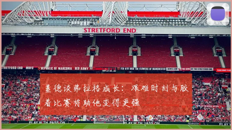 基德谈弗拉格成长：艰难时刻与胶着比赛将助他变得更强