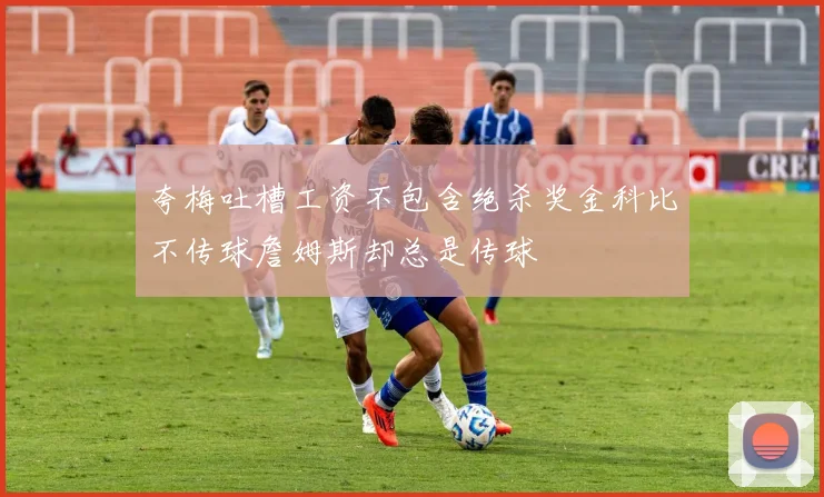 夸梅吐槽工资不包含绝杀奖金科比不传球詹姆斯却总是传球