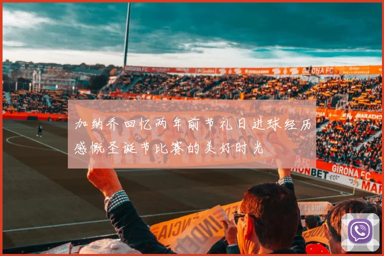 加纳乔回忆两年前节礼日进球经历感慨圣诞节比赛的美好时光