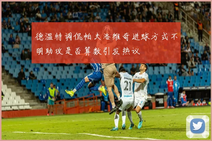 德温特调侃帕夫洛维奇进球方式不明助攻是否算数引发热议