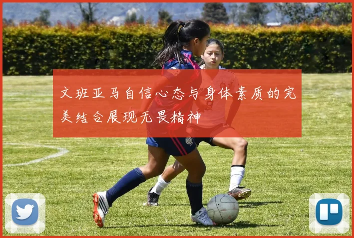 文班亚马自信心态与身体素质的完美结合展现无畏精神