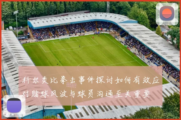 科尔类比拳击事件探讨如何有效应对赌球风波与球员沟通至关重要