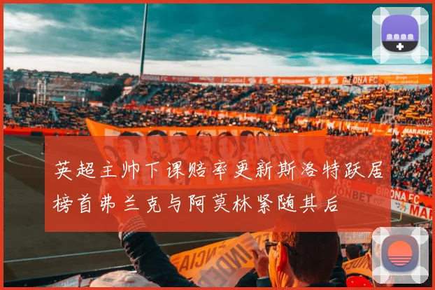 英超主帅下课赔率更新斯洛特跃居榜首弗兰克与阿莫林紧随其后