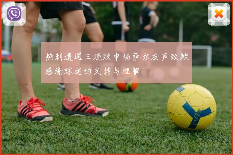 热刺遭遇三连败中场萨尔发声致歉感谢球迷的支持与理解