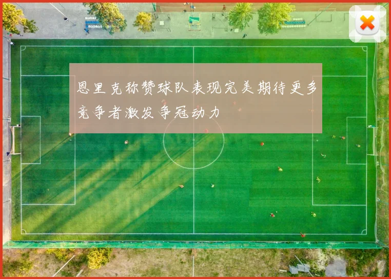 恩里克称赞球队表现完美期待更多竞争者激发争冠动力