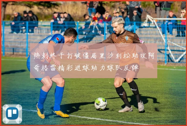 热刺终于打破僵局里沙利松助攻阿奇格雷精彩进球助力球队反弹