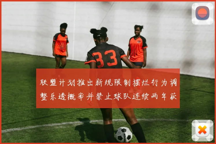 联盟计划推出新规限制摆烂行为调整乐透概率并禁止球队连续两年获得前四选秀权
