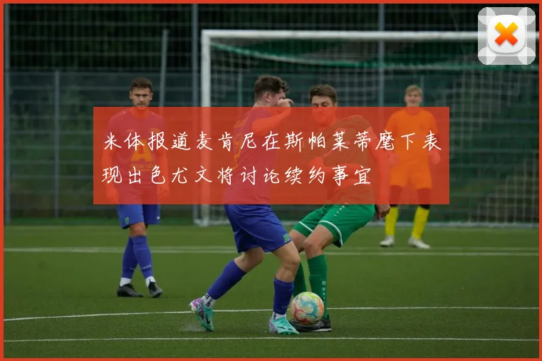 米体报道麦肯尼在斯帕莱蒂麾下表现出色尤文将讨论续约事宜