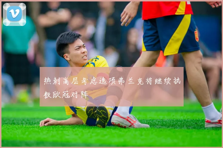 热刺高层考虑选项弗兰克将继续执教欧冠对阵