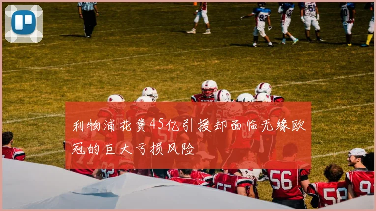 利物浦花费45亿引援却面临无缘欧冠的巨大亏损风险