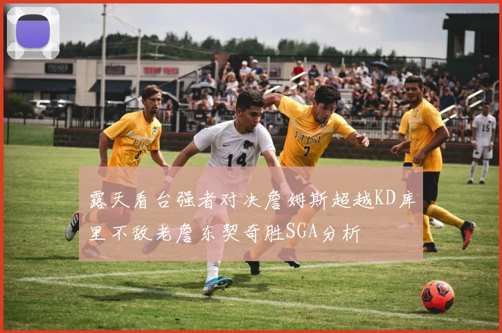 露天看台强者对决詹姆斯超越KD库里不敌老詹东契奇胜SGA分析