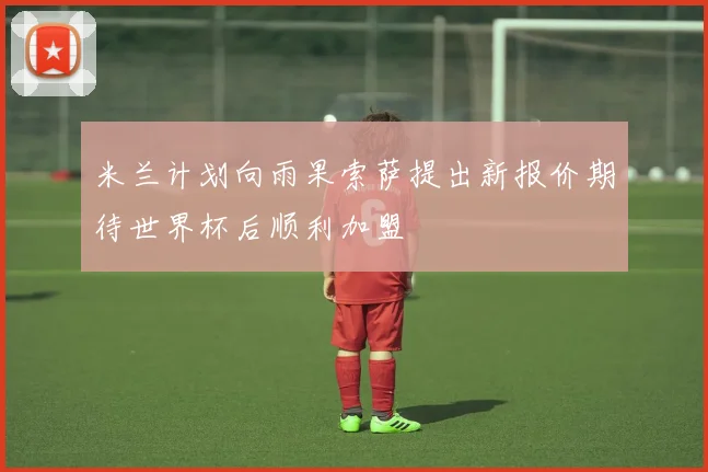 米兰计划向雨果索萨提出新报价期待世界杯后顺利加盟