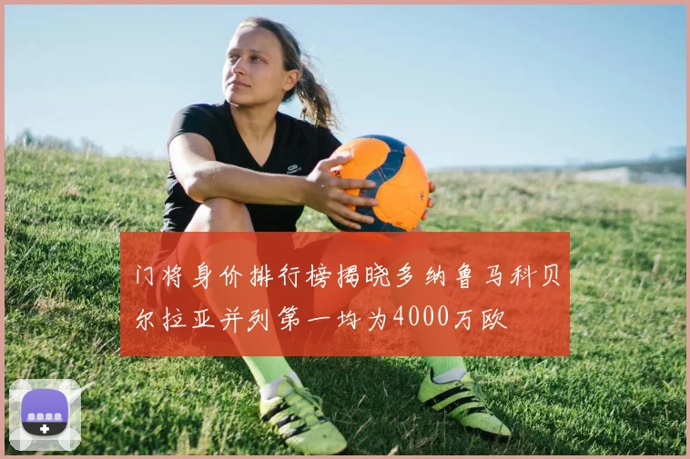 门将身价排行榜揭晓多纳鲁马科贝尔拉亚并列第一均为4000万欧