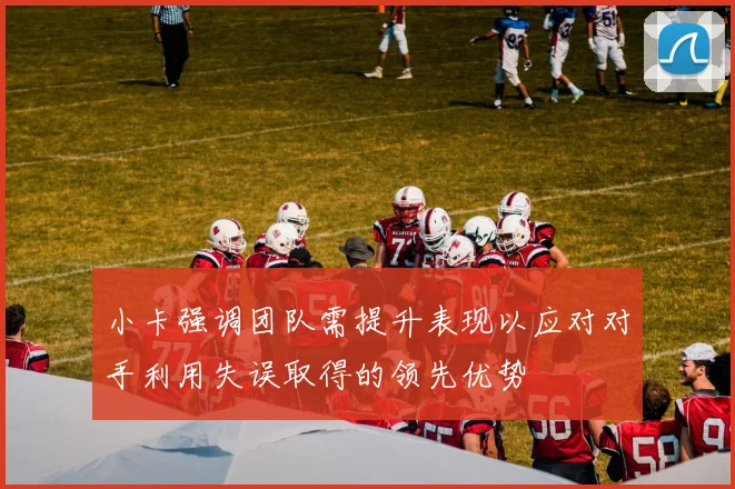 小卡强调团队需提升表现以应对对手利用失误取得的领先优势