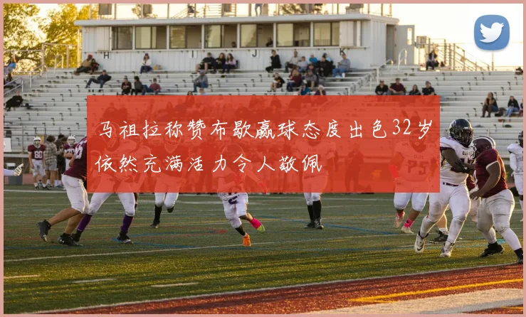 马祖拉称赞布歇赢球态度出色32岁依然充满活力令人敬佩