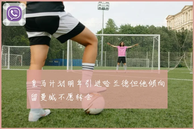 皇马计划明年引进哈兰德但他倾向留曼城不愿转会