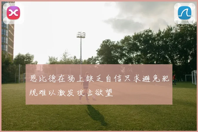 恩比德在场上缺乏自信只求避免犯规难以激发攻击欲望