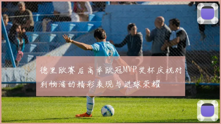 德里欧赛后高举欧冠MVP奖杯庆祝对利物浦的精彩表现与进球荣耀