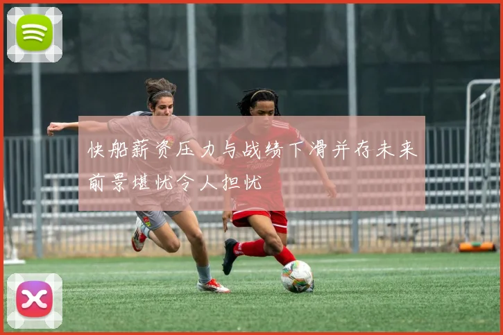 快船薪资压力与战绩下滑并存未来前景堪忧令人担忧