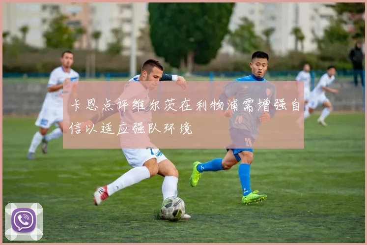 卡恩点评维尔茨在利物浦需增强自信以适应强队环境