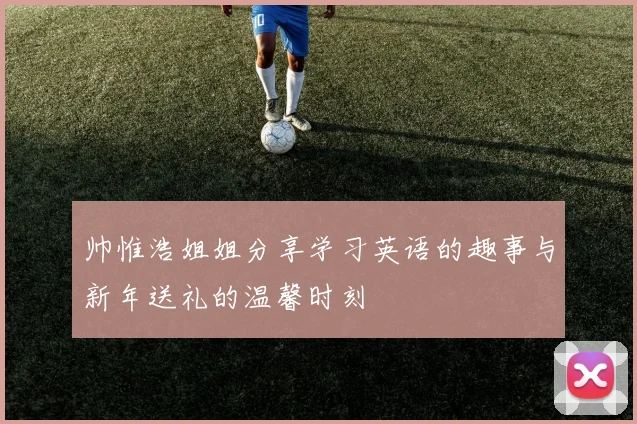 帅惟浩姐姐分享学习英语的趣事与新年送礼的温馨时刻