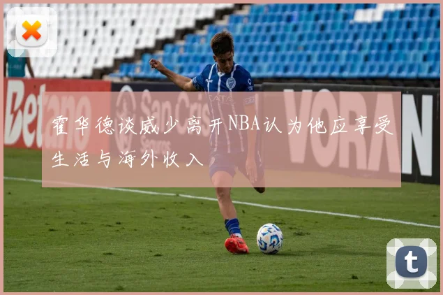 霍华德谈威少离开NBA认为他应享受生活与海外收入