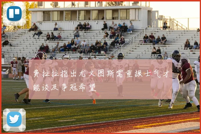 费拉拉指出尤文图斯需重振士气才能谈及争冠希望