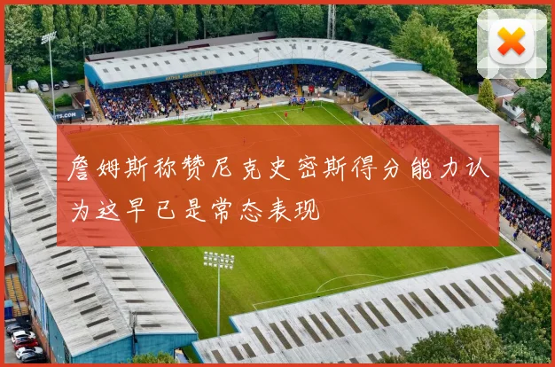 詹姆斯称赞尼克史密斯得分能力认为这早已是常态表现