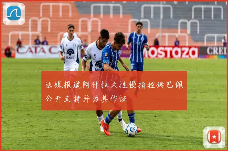 法媒报道阿什拉夫性侵指控姆巴佩公开支持并为其作证