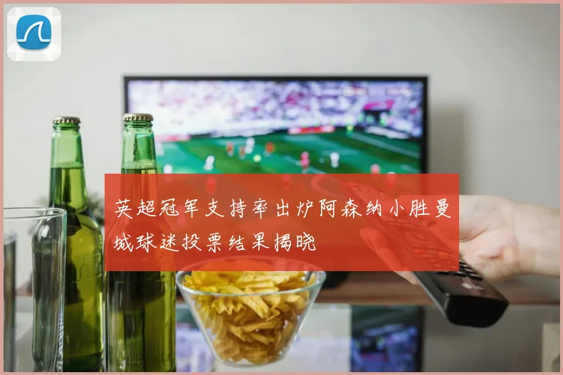 英超冠军支持率出炉阿森纳小胜曼城球迷投票结果揭晓