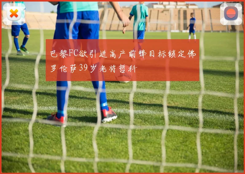 巴黎FC欲引进高产前锋目标锁定佛罗伦萨39岁老将哲科