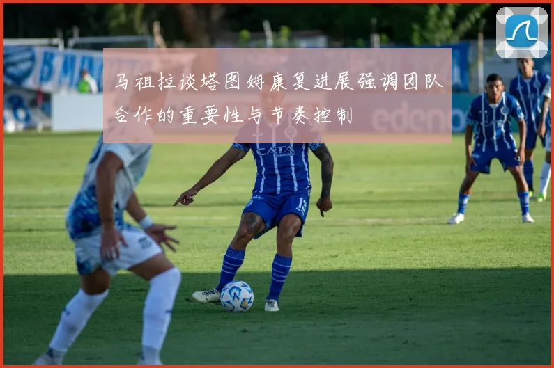 马祖拉谈塔图姆康复进展强调团队合作的重要性与节奏控制